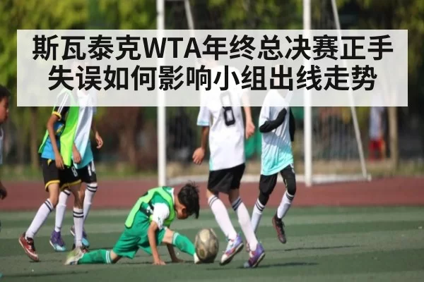 斯瓦泰克WTA年终总决赛正手失误如何影响小组出线走势